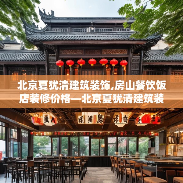 北京夏犹清建筑装饰,房山餐饮饭店装修价格—北京夏犹清建筑装饰211.a87b88c91fgy.98poiy