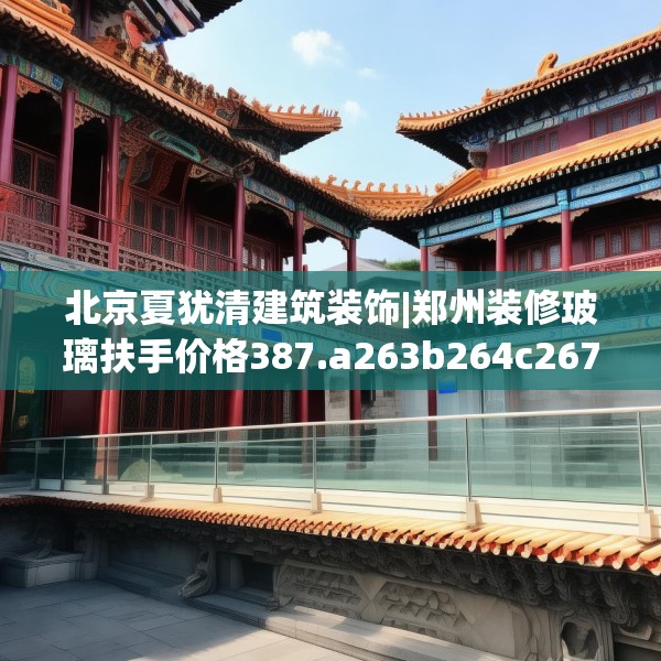 北京夏犹清建筑装饰|郑州装修玻璃扶手价格387.a263b264c267fgy.274fghfd