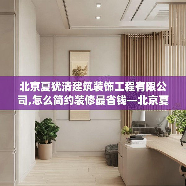 北京夏犹清建筑装饰工程有限公司,怎么简约装修最省钱—北京夏犹清建筑装饰工程有限公司198.a74b75c78fgy.85nbn