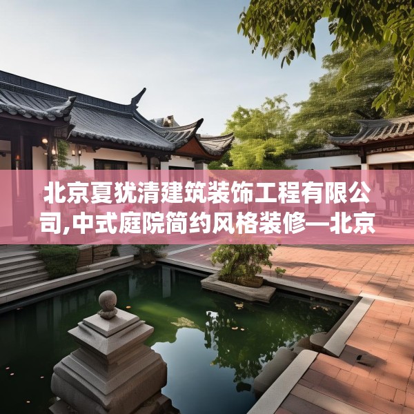 北京夏犹清建筑装饰工程有限公司,中式庭院简约风格装修—北京夏犹清建筑装饰工程有限公司443.a319b320c323fgy.330cvcx