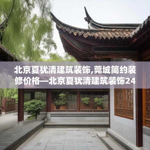 北京夏犹清建筑装饰,莞城简约装修价格—北京夏犹清建筑装饰245.a121b122c125fgy.132cvcx