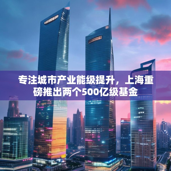 专注城市产业能级提升，上海重磅推出两个500亿级基金