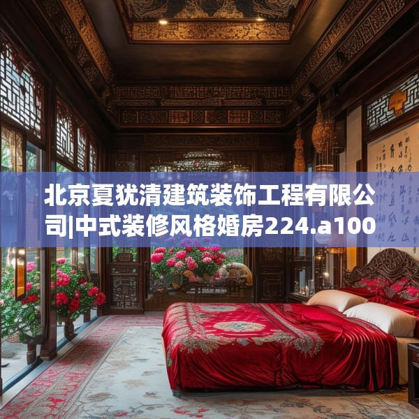 北京夏犹清建筑装饰工程有限公司|中式装修风格婚房224.a100b101c104fgy.111wew