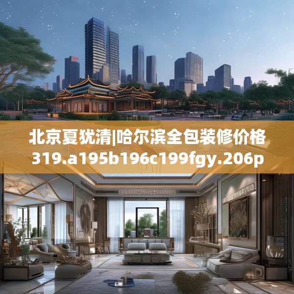 北京夏犹清|哈尔滨全包装修价格319.a195b196c199fgy.206poiy
