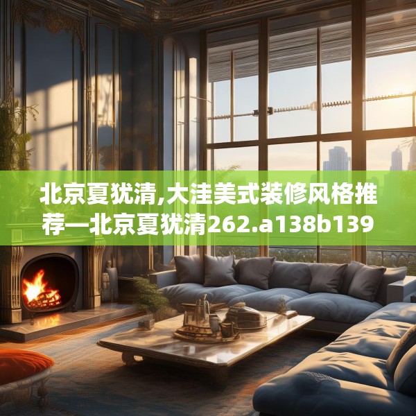 北京夏犹清,大洼美式装修风格推荐—北京夏犹清262.a138b139c142fgy.149sdA