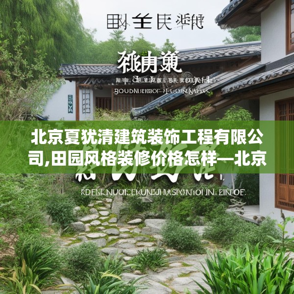北京夏犹清建筑装饰工程有限公司,田园风格装修价格怎样—北京夏犹清建筑装饰工程有限公司345.a221b222c225fgy.232uyk