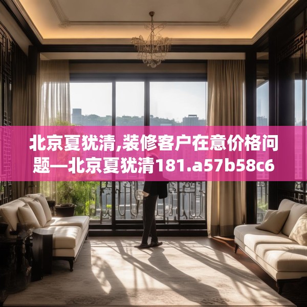 北京夏犹清,装修客户在意价格问题—北京夏犹清181.a57b58c61fgy.68jhhj