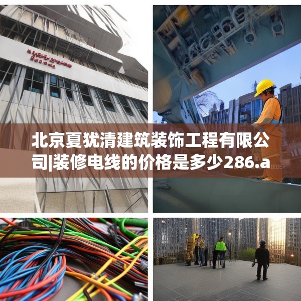 北京夏犹清建筑装饰工程有限公司|装修电线的价格是多少286.a162b163c166fgy.173dewqe