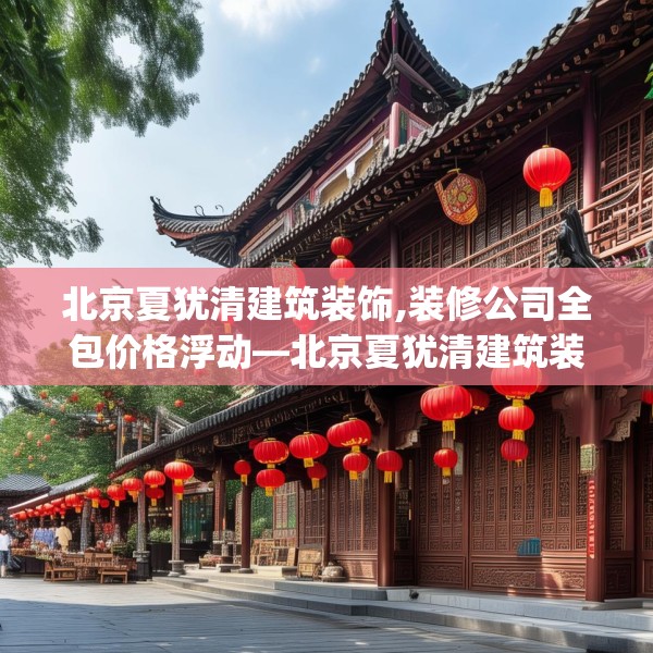 北京夏犹清建筑装饰,装修公司全包价格浮动—北京夏犹清建筑装饰437.a313b314c317fgy.324fds