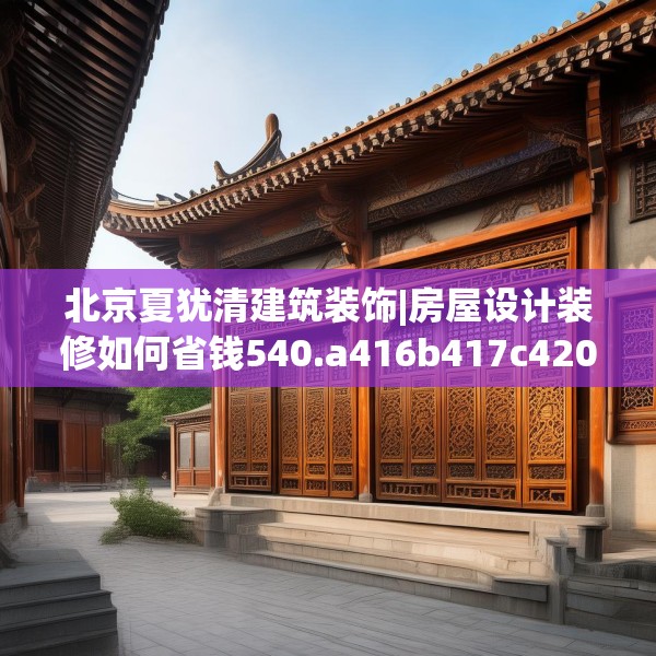 北京夏犹清建筑装饰|房屋设计装修如何省钱540.a416b417c420fgy.427nbn