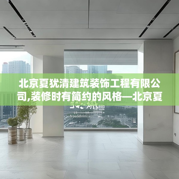 北京夏犹清建筑装饰工程有限公司,装修时有简约的风格—北京夏犹清建筑装饰工程有限公司380.a256b257c260fgy.26776670