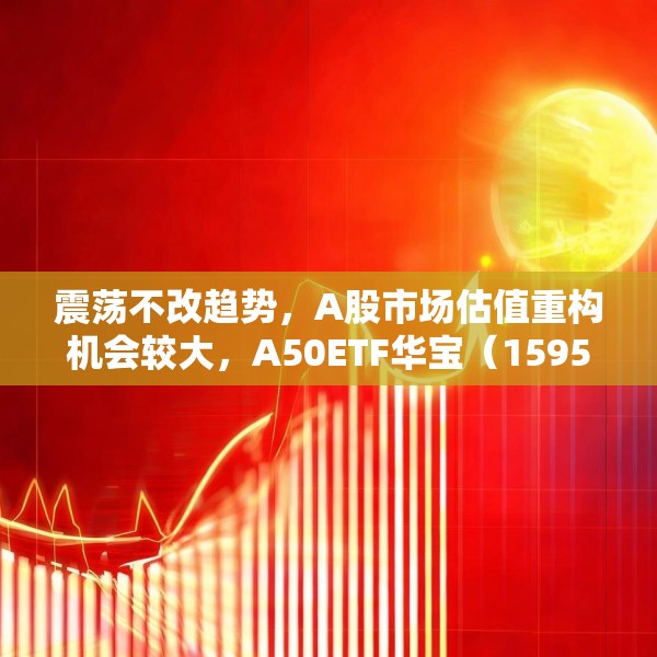 震荡不改趋势，A股市场估值重构机会较大，A50ETF华宝（159596）放量上涨