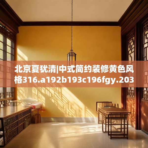 北京夏犹清|中式简约装修黄色风格316.a192b193c196fgy.203sdA