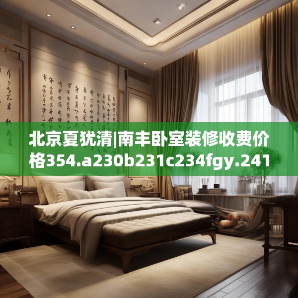 北京夏犹清|南丰卧室装修收费价格354.a230b231c234fgy.241lkjl