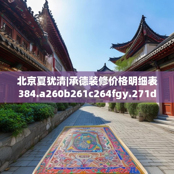 北京夏犹清|承德装修价格明细表384.a260b261c264fgy.271dsfds