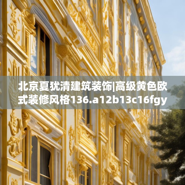 北京夏犹清建筑装饰|高级黄色欧式装修风格136.a12b13c16fgy.23sdA