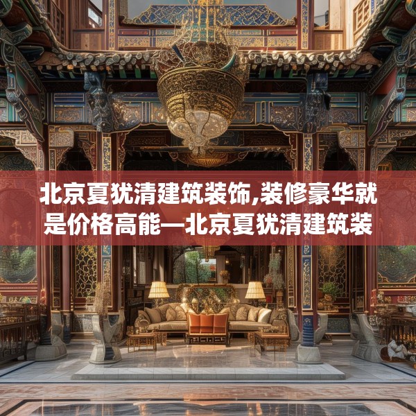 北京夏犹清建筑装饰,装修豪华就是价格高能—北京夏犹清建筑装饰493.a369b370c373fgy.380fdsfds