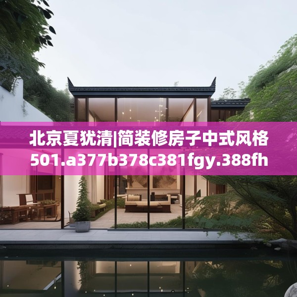 北京夏犹清|简装修房子中式风格501.a377b378c381fgy.388fhsg