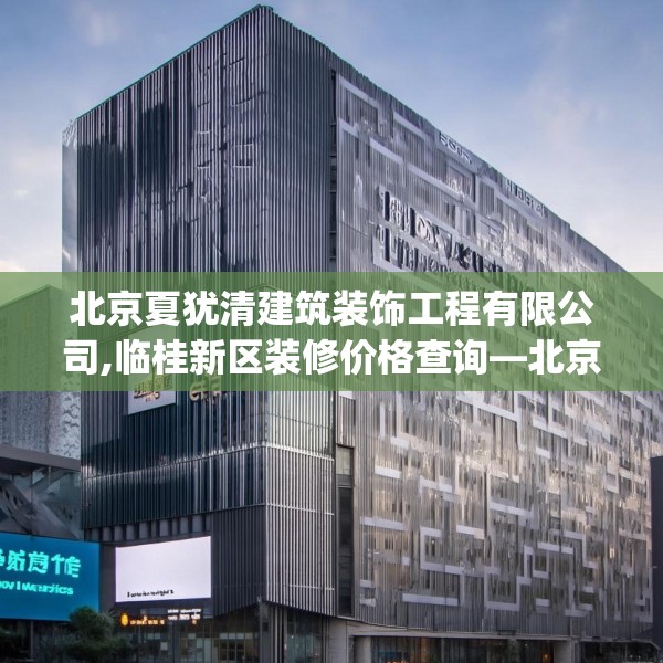 北京夏犹清建筑装饰工程有限公司,临桂新区装修价格查询—北京夏犹清建筑装饰工程有限公司287.a163b164c167fgy.174bnbn