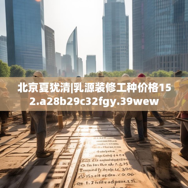 北京夏犹清|乳源装修工种价格152.a28b29c32fgy.39wew