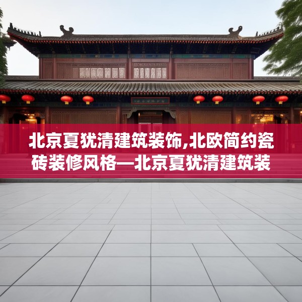 北京夏犹清建筑装饰,北欧简约瓷砖装修风格—北京夏犹清建筑装饰615.a491b492c495fgy.502uyk