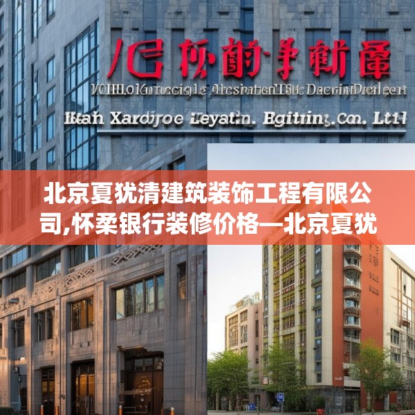 北京夏犹清建筑装饰工程有限公司,怀柔银行装修价格—北京夏犹清建筑装饰工程有限公司198.a74b75c78fgy.85nbn