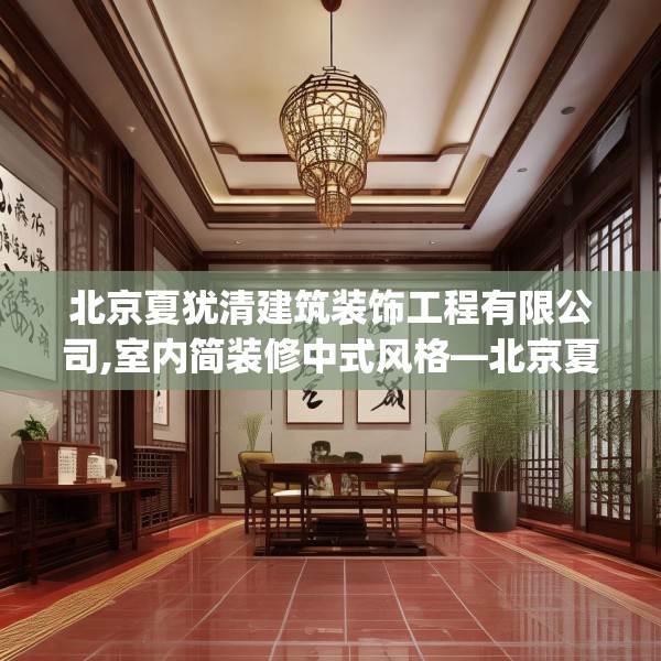 北京夏犹清建筑装饰工程有限公司,室内简装修中式风格—北京夏犹清建筑装饰工程有限公司235.a111b112c115fgy.122jhhj