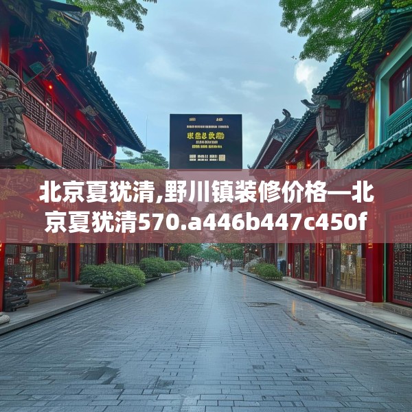 北京夏犹清,野川镇装修价格—北京夏犹清570.a446b447c450fgy.457lkjl