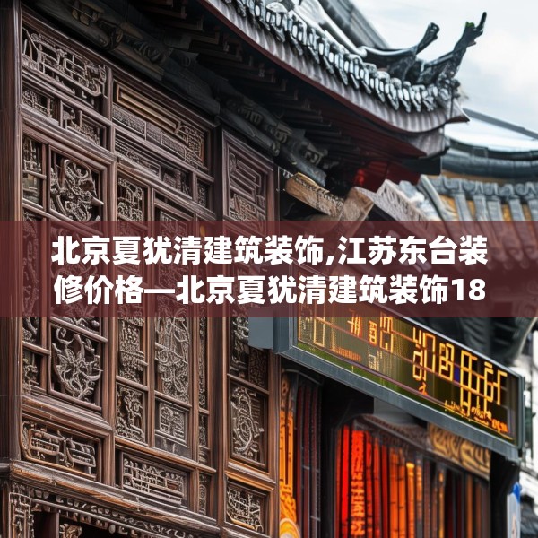 北京夏犹清建筑装饰,江苏东台装修价格—北京夏犹清建筑装饰182.a58b59c62fgy.6976681