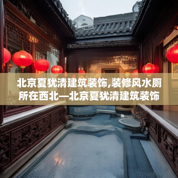 北京夏犹清建筑装饰,装修风水厕所在西北—北京夏犹清建筑装饰483.a359b360c363fgy.370fhsg