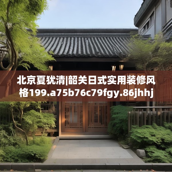 北京夏犹清|韶关日式实用装修风格199.a75b76c79fgy.86jhhj