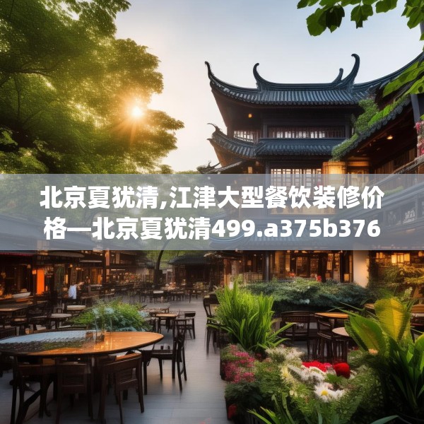 北京夏犹清,江津大型餐饮装修价格—北京夏犹清499.a375b376c379fgy.386poiy