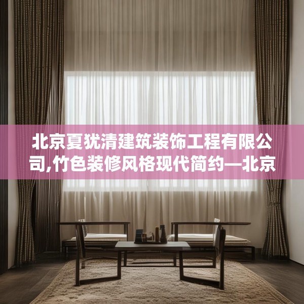 北京夏犹清建筑装饰工程有限公司,竹色装修风格现代简约—北京夏犹清建筑装饰工程有限公司347.a223b224c227fgy.234fds