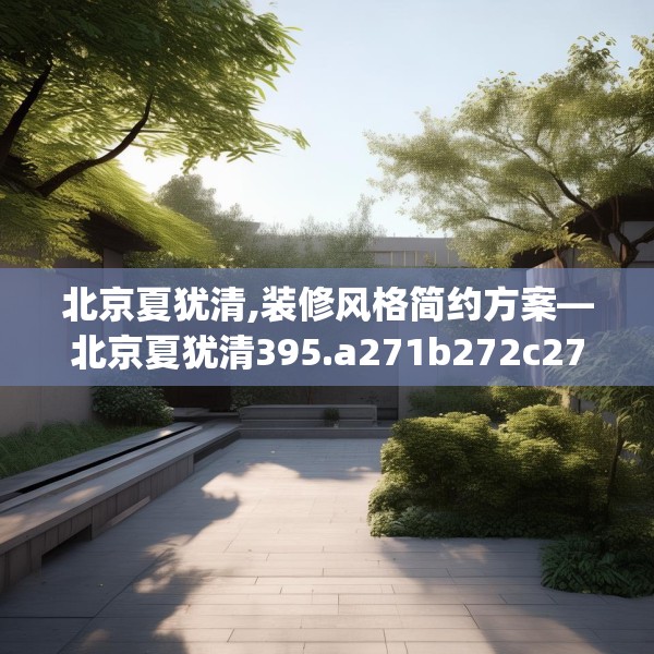 北京夏犹清,装修风格简约方案—北京夏犹清395.a271b272c275fgy.282bnbn