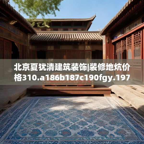北京夏犹清建筑装饰|装修地炕价格310.a186b187c190fgy.197htyj