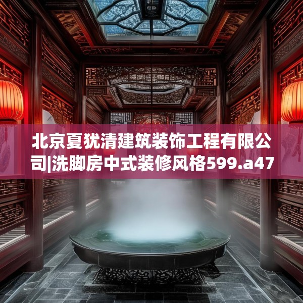 北京夏犹清建筑装饰工程有限公司|洗脚房中式装修风格599.a475b476c479fgy.486fds