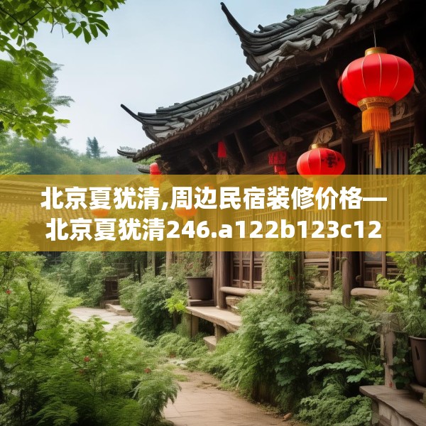 北京夏犹清,周边民宿装修价格—北京夏犹清246.a122b123c126fgy.133lkjl
