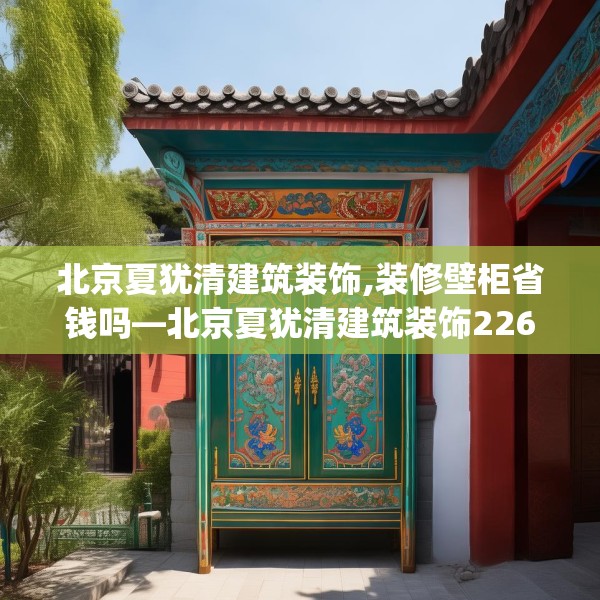 北京夏犹清建筑装饰,装修壁柜省钱吗—北京夏犹清建筑装饰226.a102b103c106fgy.113sdA