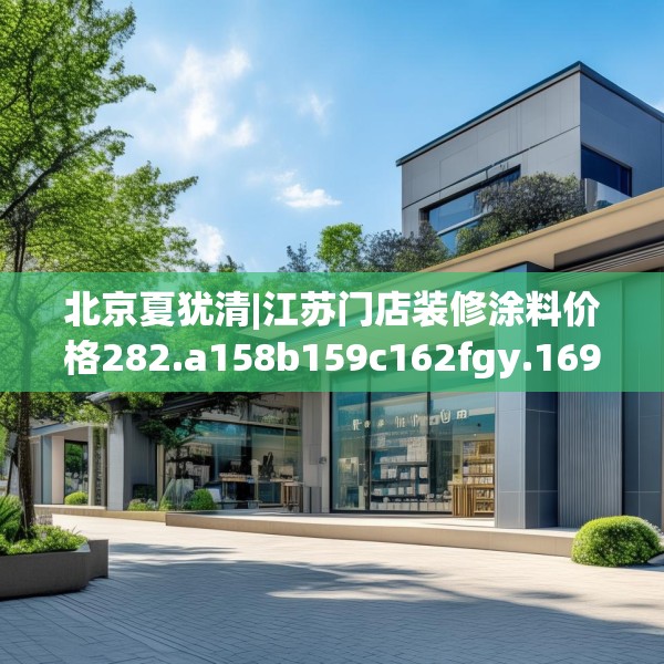 北京夏犹清|江苏门店装修涂料价格282.a158b159c162fgy.169lkjl