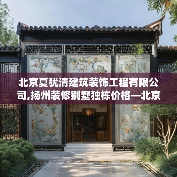 北京夏犹清建筑装饰工程有限公司,扬州装修别墅独栋价格—北京夏犹清建筑装饰工程有限公司522.a398b399c402fgy.409nbn