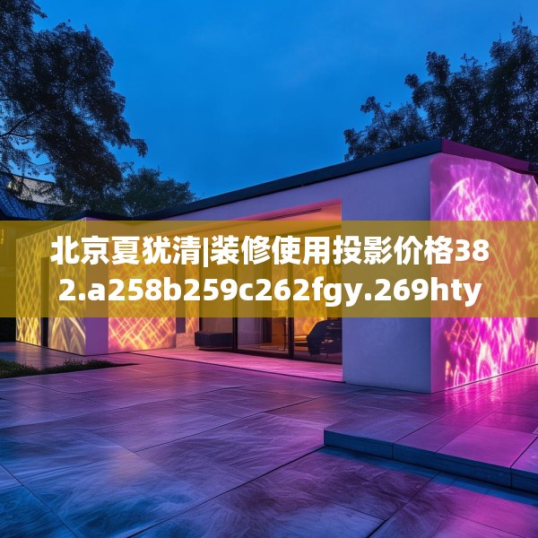 北京夏犹清|装修使用投影价格382.a258b259c262fgy.269htyj