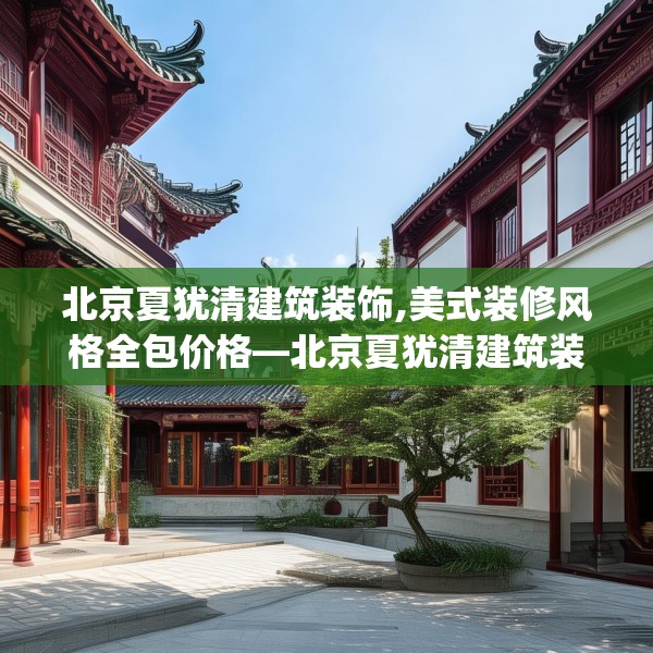 北京夏犹清建筑装饰,美式装修风格全包价格—北京夏犹清建筑装饰507.a383b384c387fgy.394uyk