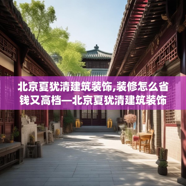 北京夏犹清建筑装饰,装修怎么省钱又高档—北京夏犹清建筑装饰247.a123b124c127fgy.134poiy