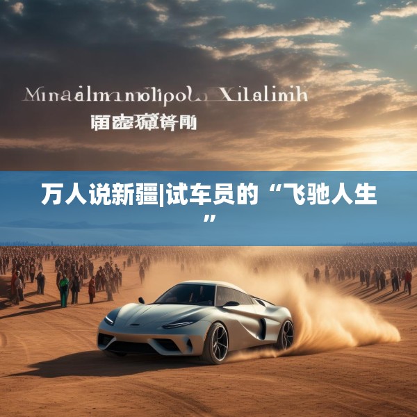 万人说新疆|试车员的“飞驰人生”