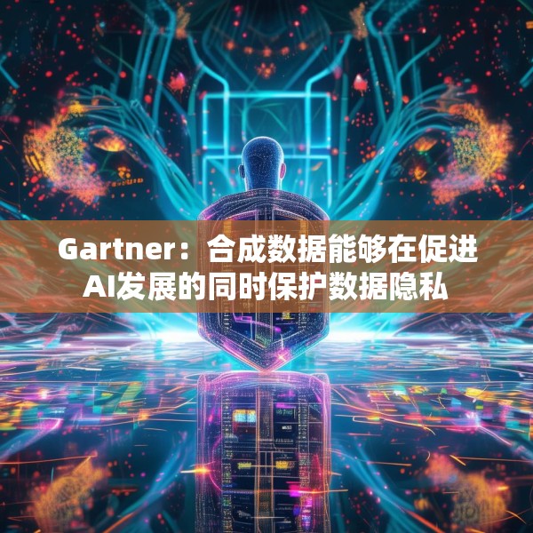 Gartner：合成数据能够在促进AI发展的同时保护数据隐私