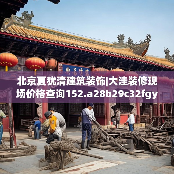 北京夏犹清建筑装饰|大洼装修现场价格查询152.a28b29c32fgy.39wew