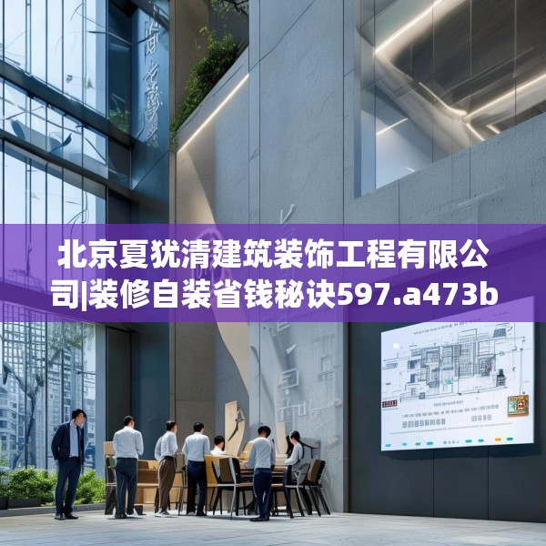 北京夏犹清建筑装饰工程有限公司|装修自装省钱秘诀597.a473b474c477fgy.484uyk