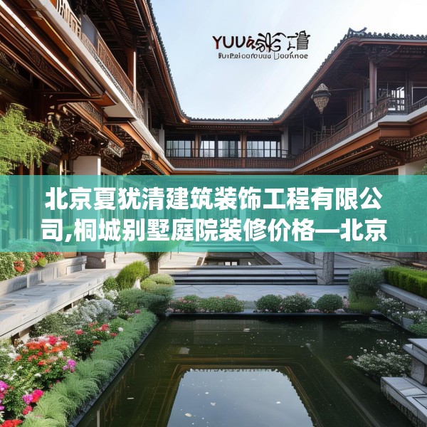 北京夏犹清建筑装饰工程有限公司,桐城别墅庭院装修价格—北京夏犹清建筑装饰工程有限公司371.a247b248c251fgy.258cvcx