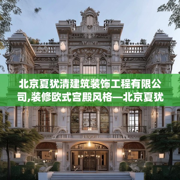 北京夏犹清建筑装饰工程有限公司,装修欧式宫殿风格—北京夏犹清建筑装饰工程有限公司615.a491b492c495fgy.502uyk