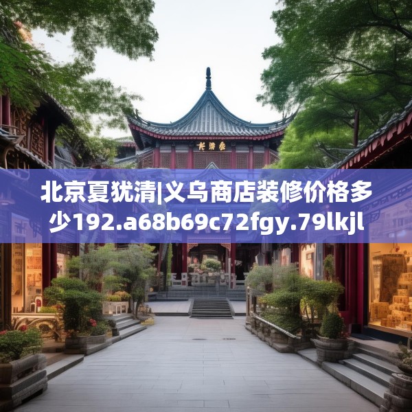 北京夏犹清|义乌商店装修价格多少192.a68b69c72fgy.79lkjl